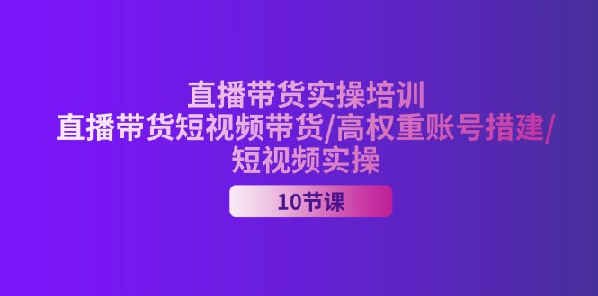 （11512期）2024直播带货实操培训，直播带货短视频带货/高权重账号措建/短视频实操-理想项目库