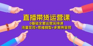 (11513期)直播带货运营课,0基础全套运营实操课 流量变现+思维模型+多案例呈现-34节-理想项目库