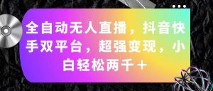 (11523期)全自动无人直播,抖音快手双平台,超强变现,小白轻松两千+-理想项目库
