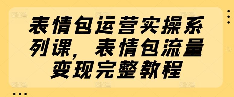表情包运营实操系列课，表情包流量变现完整教程-理想项目库