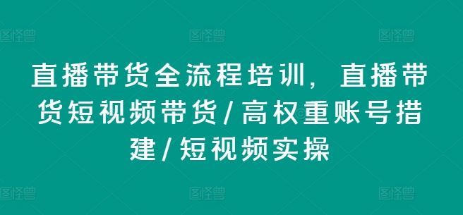 直播带货全流程培训，直播带货短视频带货/高权重账号措建/短视频实操-理想项目库