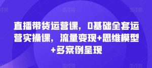 直播带货运营课,0基础全套运营实操课,流量变现+思维模型+多案例呈现-理想项目库