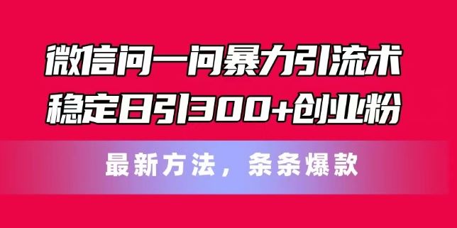 微信问一问暴力引流术，稳定日引300+创业粉，最新方法，条条爆款【揭秘】-理想项目库