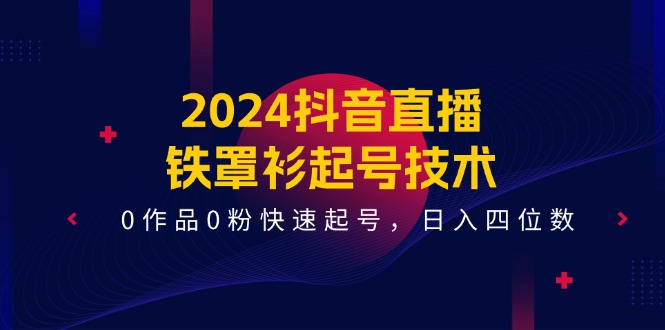 2024抖音直播铁罩衫起号技术，0作品0粉快速起号，日入四位数（14节课）-理想项目库