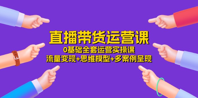 直播带货运营课，0基础全套运营实操 流量变现+思维模型+多案例呈现（34节）-理想项目库