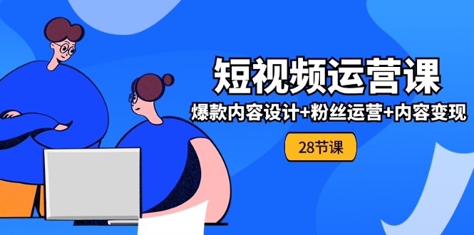 0基础学习短视频运营全套实战课，爆款内容设计+粉丝运营+内容变现(28节)-理想项目库