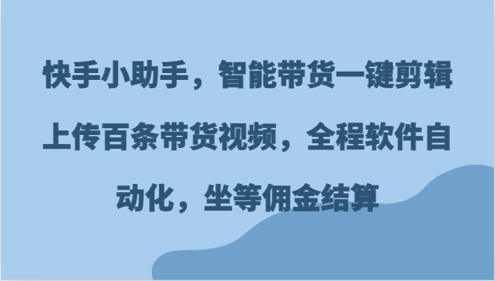 快手小助手，智能带货一键剪辑上传百条带货视频，全程软件自动化，坐等佣金结算-理想项目库