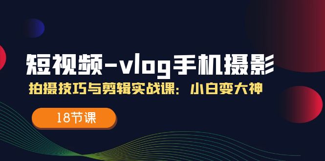 短视频vlog手机摄影拍摄技巧与剪辑实战课，小白变大神（18节课）-理想项目库