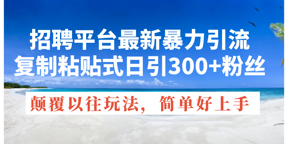 （11538期）招聘平台最新暴力引流，复制粘贴式日引300+粉丝，颠覆以往垃圾玩法，简…-理想项目库