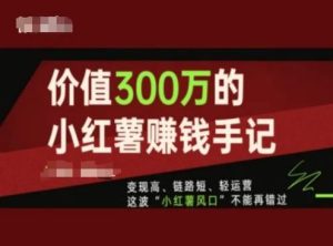 价值300万的小红书赚钱手记,变现高、链路短、轻运营,这波“小红薯风口”不能再错过-理想项目库