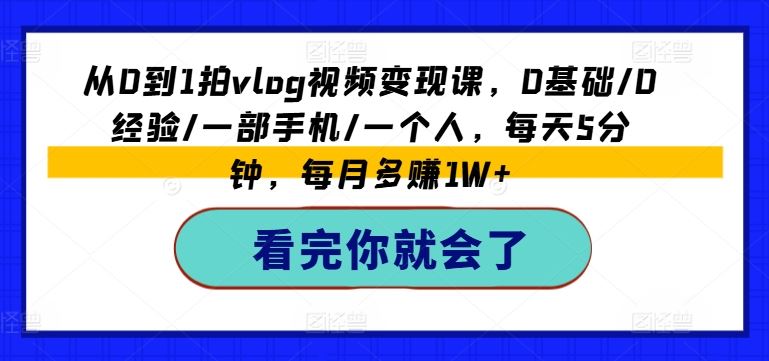 从0到1拍vlog视频变现课，0基础/0经验/一部手机/一个人，每天5分钟，每月多赚1W+-理想项目库