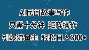 （11559期）AI民间故事写作，只需十分钟，矩阵操作，引爆流量主，轻松日入300+-理想项目库