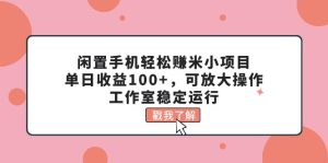 （11562期）闲置手机轻松赚米小项目，单日收益100+，可放大操作，工作室稳定运行-理想项目库