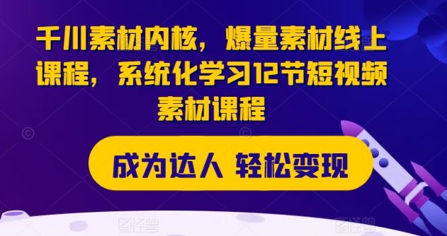 千川素材内核，爆量素材线上课程，系统化学习12节短视频素材课程-理想项目库