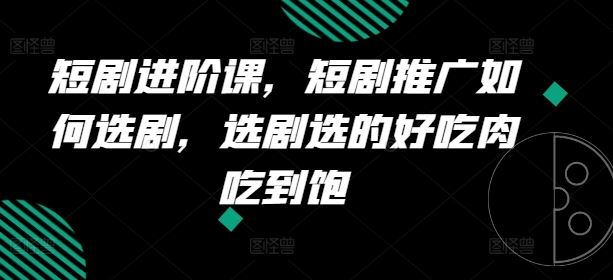 短剧进阶课，短剧推广如何选剧，选剧选的好吃肉吃到饱-理想项目库