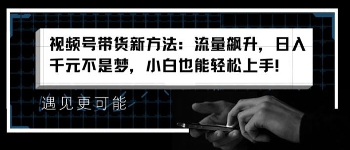 视频号带货新方法：流量飙升，日入千元不是梦，小白也能轻松上手【揭秘】-理想项目库