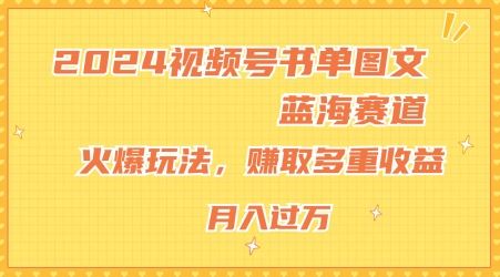 2024视频号书单图文蓝海赛道，火爆玩法，赚取多重收益，小白轻松上手，月入上万【揭秘】-理想项目库