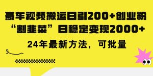 （11573期）豪车视频搬运日引200+创业粉，做知识付费日稳定变现5000+24年最新方法!-理想项目库
