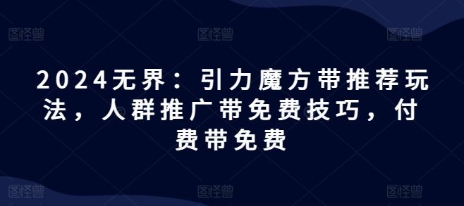 2024无界：引力魔方带推荐玩法，人群推广带免费技巧，付费带免费-理想项目库