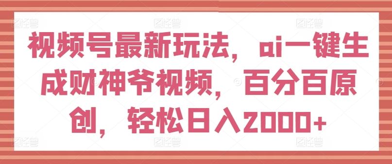 视频号最新玩法，ai一键生成财神爷视频，百分百原创，轻松日入2000+【揭秘】-理想项目库