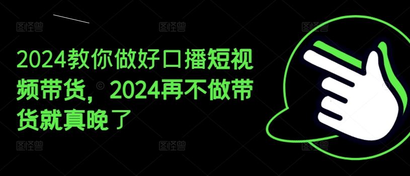 2024教你做好口播短视频带货，2024再不做带货就真晚了-理想项目库