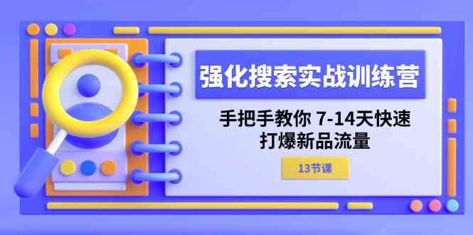 强化搜索实战训练营，手把手教你7-14天快速打爆新品流量（13节课）-理想项目库