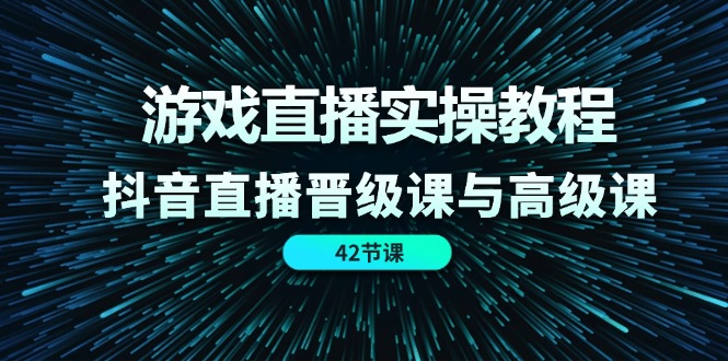 游戏直播实操教程，抖音直播晋级课与高级课（42节）-理想项目库