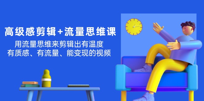 （11589期）高级感 剪辑+流量思维：用流量思维剪辑出有温度/有质感/有流量/能变现视频-理想项目库