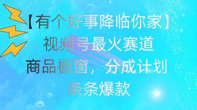 【有个好事降临你家】视频号爆火赛道，商品橱窗，分成计划，条条爆款【揭秘】-理想项目库