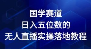 国学赛道-2024年日入五位数无人直播实操落地教程【揭秘】-理想项目库