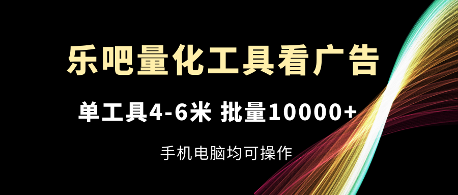 乐吧量化工具看广告，单工具4-6米，批量10000+，手机电脑均可操作-理想项目库
