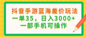 （11609期）抖音手游蓝海差价玩法，一单35，日入3000+，一部手机可操作-理想项目库