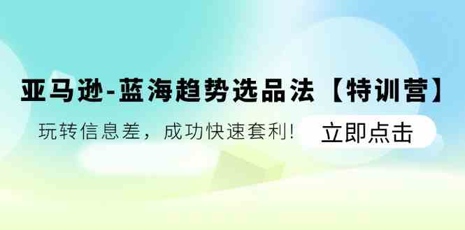 亚马逊蓝海趋势选品法【特训营】：玩转信息差，成功快速套利-理想项目库