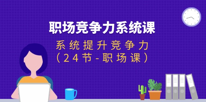 （11617期）职场-竞争力系统课：系统提升竞争力（24节-职场课）-理想项目库