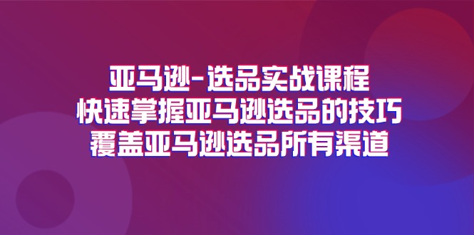 （11620期）亚马逊-选品实战课程，快速掌握亚马逊选品的技巧，覆盖亚马逊选品所有渠道-理想项目库