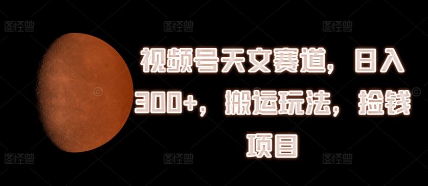 视频号天文赛道，日入300+，搬运玩法，捡钱项目【揭秘】-理想项目库