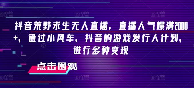 抖音荒野求生无人直播，直播人气爆满2000+，通过小风车，抖音的游戏发行人计划，进行多种变现【揭秘】-理想项目库