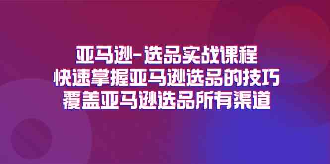 亚马逊选品实战课程，快速掌握亚马逊选品的技巧，覆盖亚马逊选品所有渠道-理想项目库