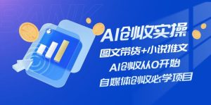AI创收实操—图文带货+小说推文,AI创收从0开始,自媒体创收必学项目-理想项目库