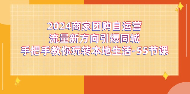 （11655期）2024商家团购-自运营流量新方向引爆同城，手把手教你玩转本地生活-55节课-理想项目库