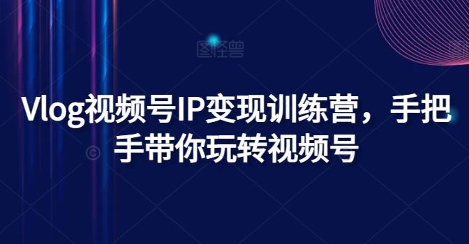 Vlog视频号IP变现训练营，手把手带你玩转视频号-理想项目库