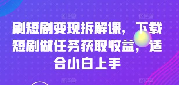 刷短剧变现拆解课，下载短剧做任务获取收益，适合小白上手-理想项目库