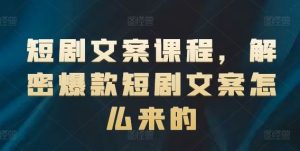 短剧文案课程，解密爆款短剧文案怎么来的-理想项目库