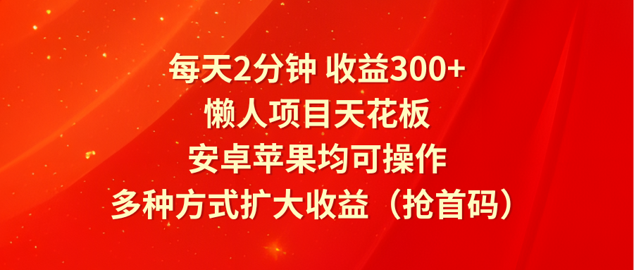每天2分钟收益300+，懒人项目天花板，安卓苹果均可操作，多种方式扩大收益（抢首码）-理想项目库