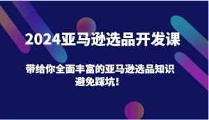 2024亚马逊选品开发课，带给你全面丰富的亚马逊选品知识，避免踩坑！-理想项目库