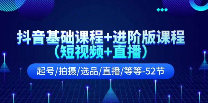 （11686期）抖音基础课程+进阶版课程（短视频+直播）起号/拍摄/选品/直播/等等-52节-理想项目库