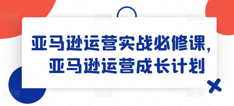 亚马逊运营实战必修课，亚马逊运营成长计划-理想项目库