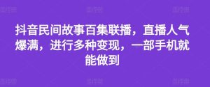 抖音民间故事百集联播，直播人气爆满，进行多种变现，一部手机就能做到【揭秘】-理想项目库