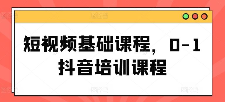 短视频基础课程，0-1抖音培训课程-理想项目库