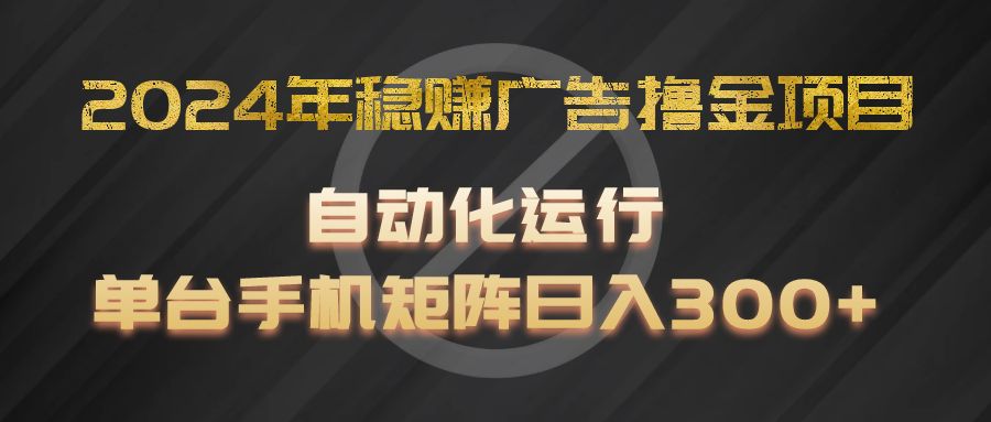 2024年稳赚广告撸金项目，全程自动化运行，单台手机就可以矩阵操作，日入300+-理想项目库